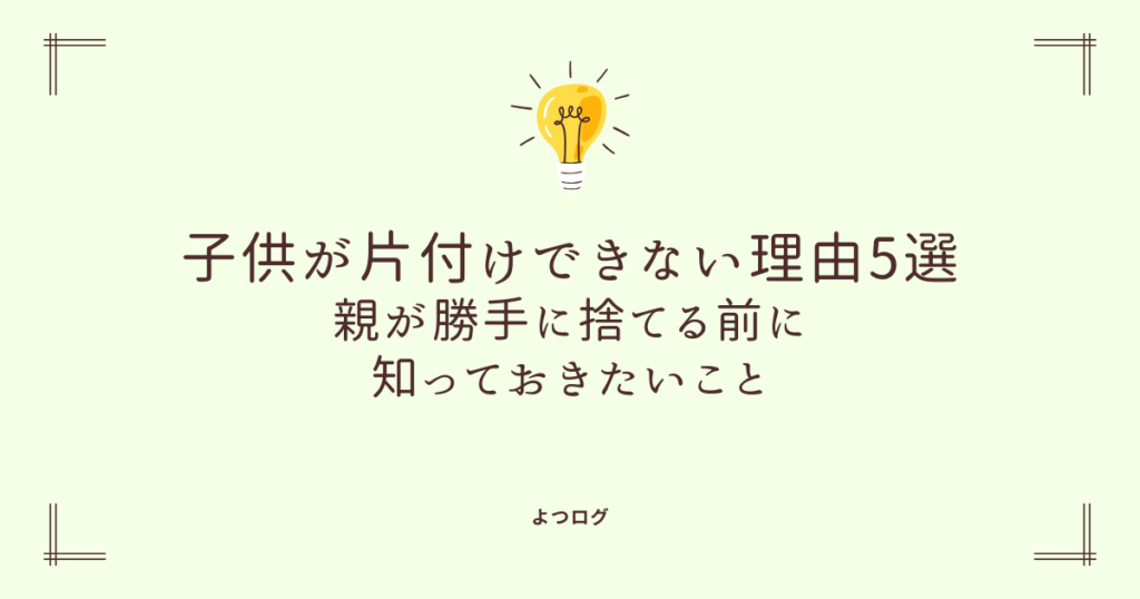 子供が片付けできない理由5選｜親が勝手に捨てる前に知っておきたいこと