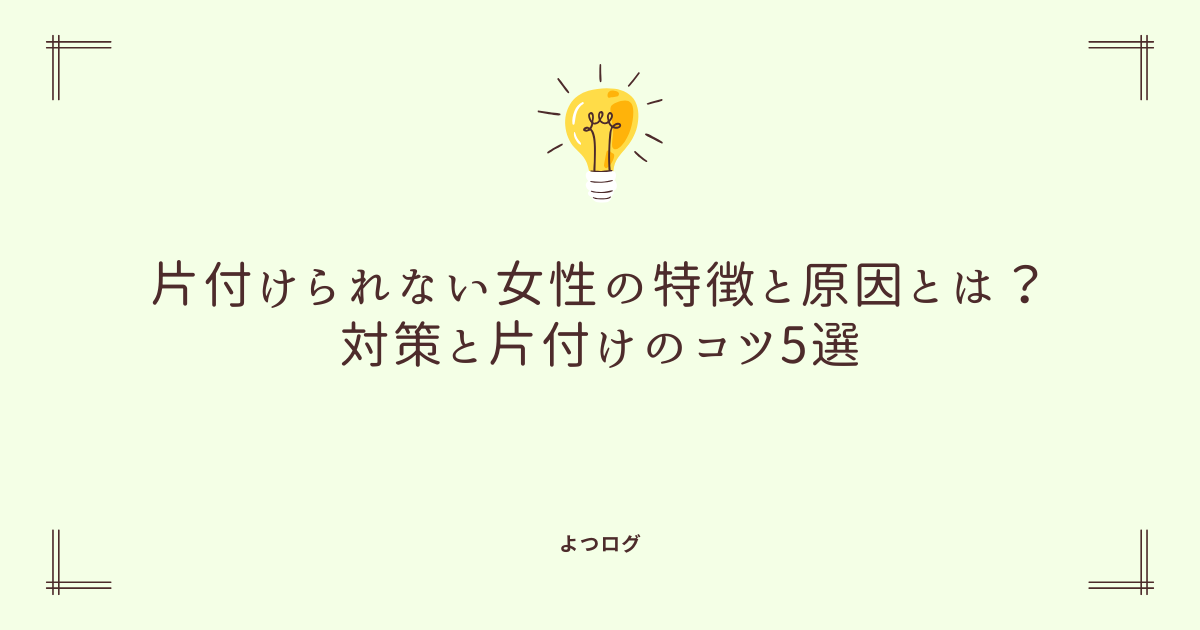 片付けられない女性の特徴と原因とは？対策と片付けのコツ5選
