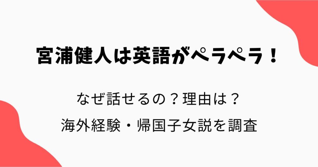 宮浦健人は英語がペラペラ！なぜ話せるのか理由や海外経験・帰国子女説を調査