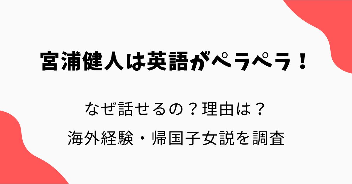 宮浦健人は英語がペラペラ!なぜ話せるのか理由や海外経験・帰国子女説を調査