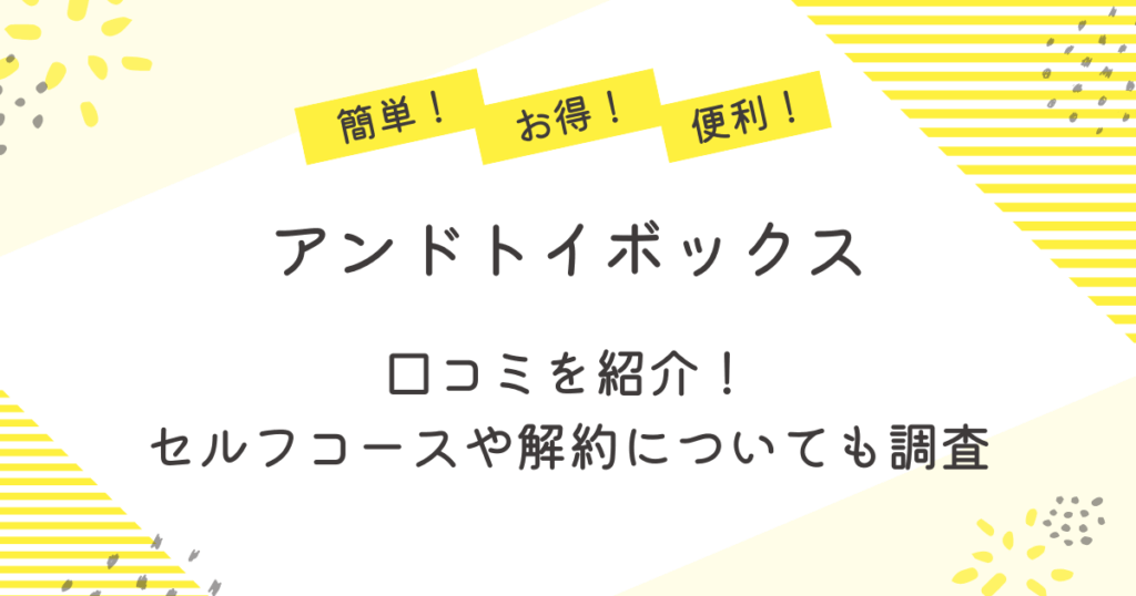 アンドトイボックスの口コミを紹介！セルフコースや解約についても調査
