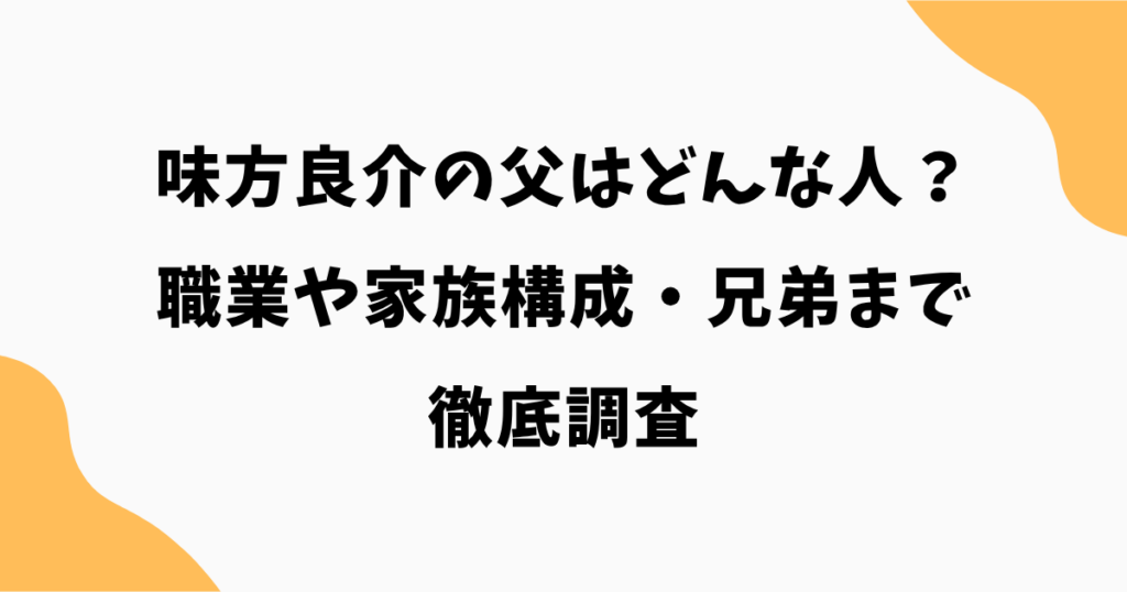 味方良介の父はどんな人？職業や家族構成・兄弟まで徹底調査