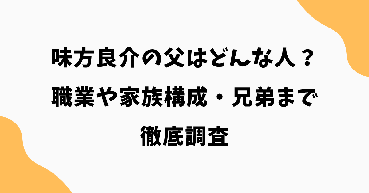味方良介の父はどんな人？職業や家族構成・兄弟まで徹底調査