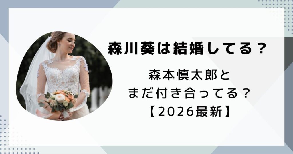 森川葵は結婚してる？旦那はいない？森本慎太郎とまだ付き合ってるのか調査【2026最新】