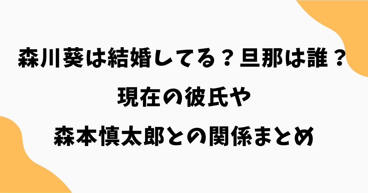 森川葵は結婚してる？旦那は誰？現在の彼氏や森本慎太郎との関係まとめ【2026最新】