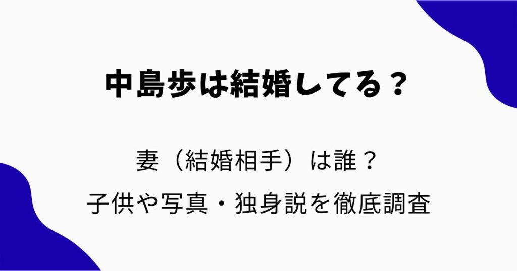 中島歩は結婚してる？妻（結婚相手）は誰？子供や写真・独身説を徹底調査