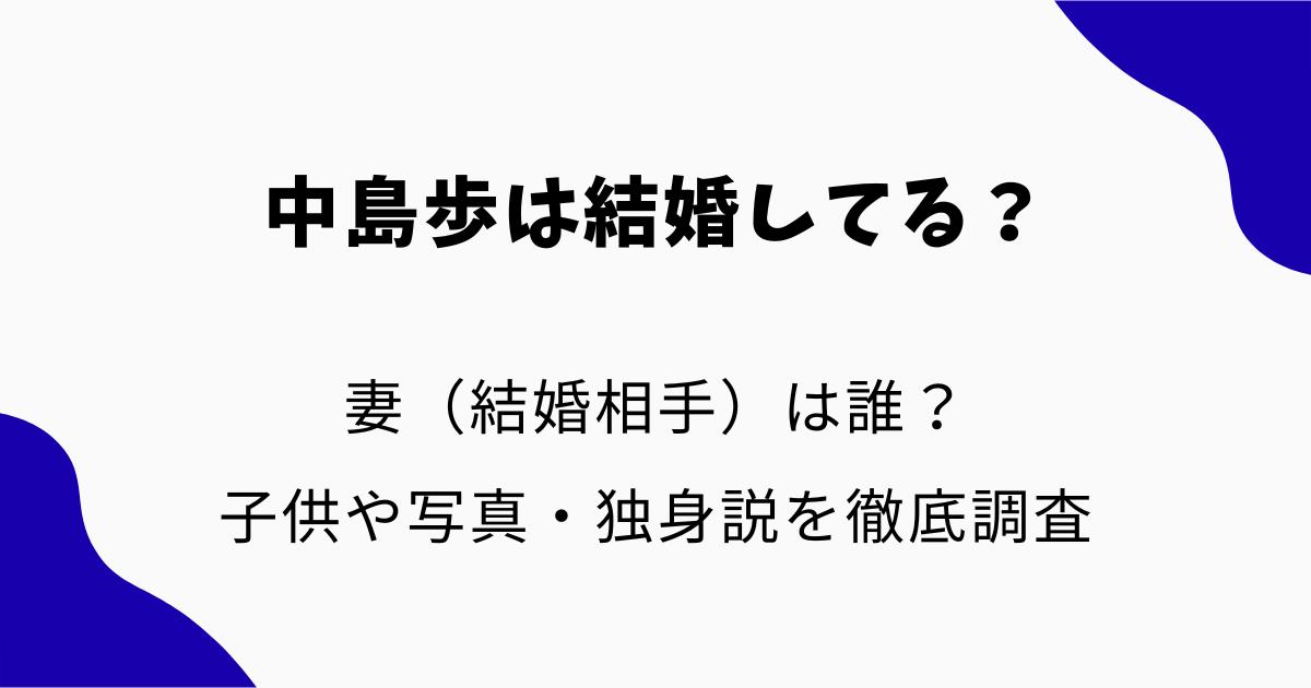 中島歩は結婚してる？妻（結婚相手）は誰？子供や写真・独身説を徹底調査