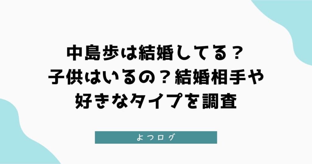 中島歩は結婚してる？子供はいるの？結婚相手や好きなタイプを調査