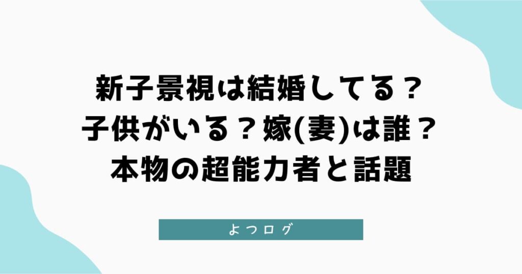 新子景視は結婚して子供がいる？嫁(妻)は誰？本物の超能力者と話題