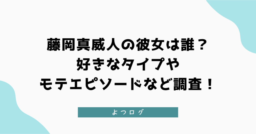 藤岡真威人の彼女は誰？好きなタイプやモテエピソードなど調査！
