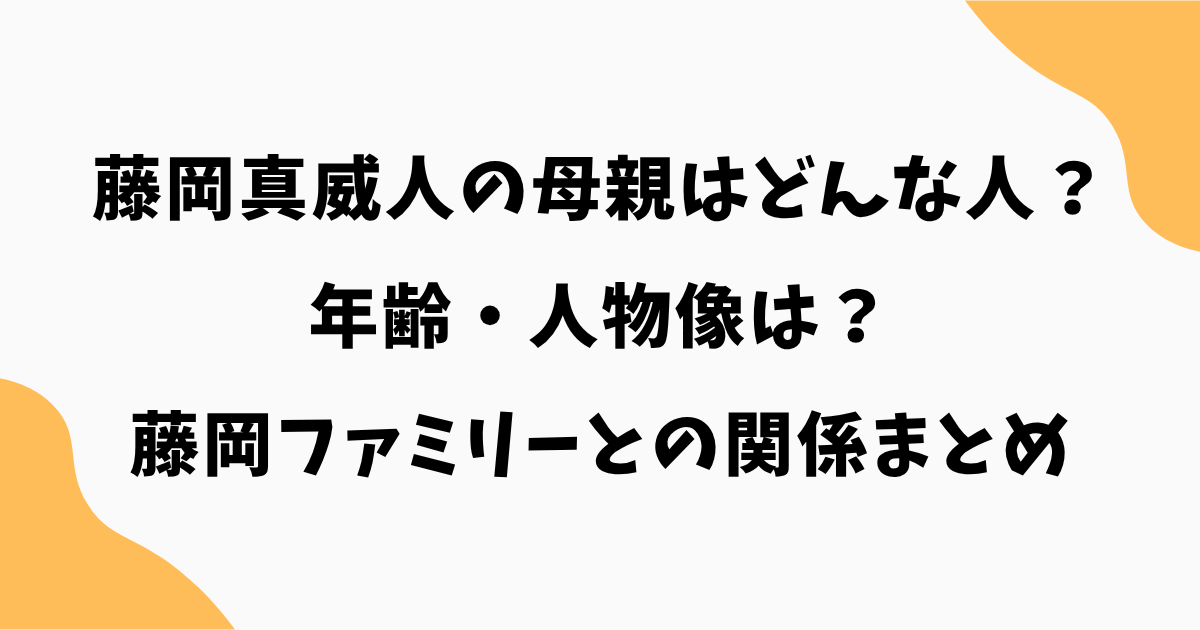 藤岡真威人の母親はどんな人？年齢・人物像・藤岡ファミリーとの関係まとめ