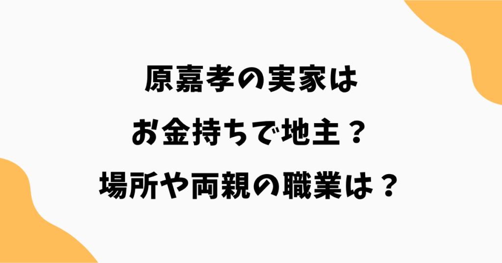 原嘉孝の実家はお金持ちで地主？場所や両親の職業まで徹底調査