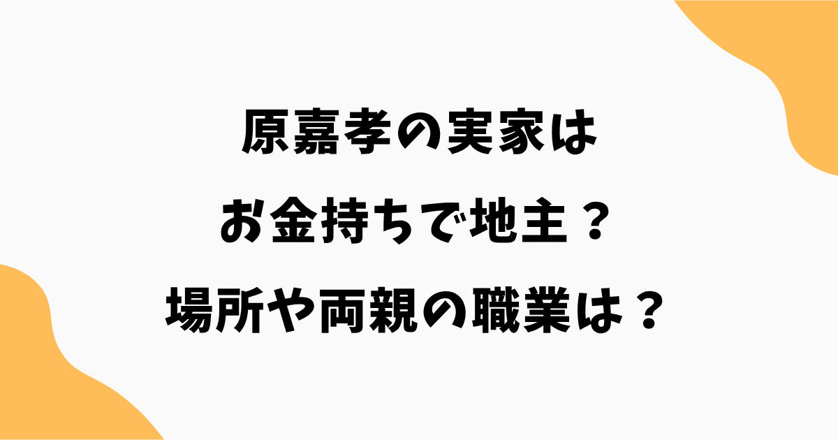 原嘉孝の実家はお金持ちで地主？場所や両親の職業まで徹底調査