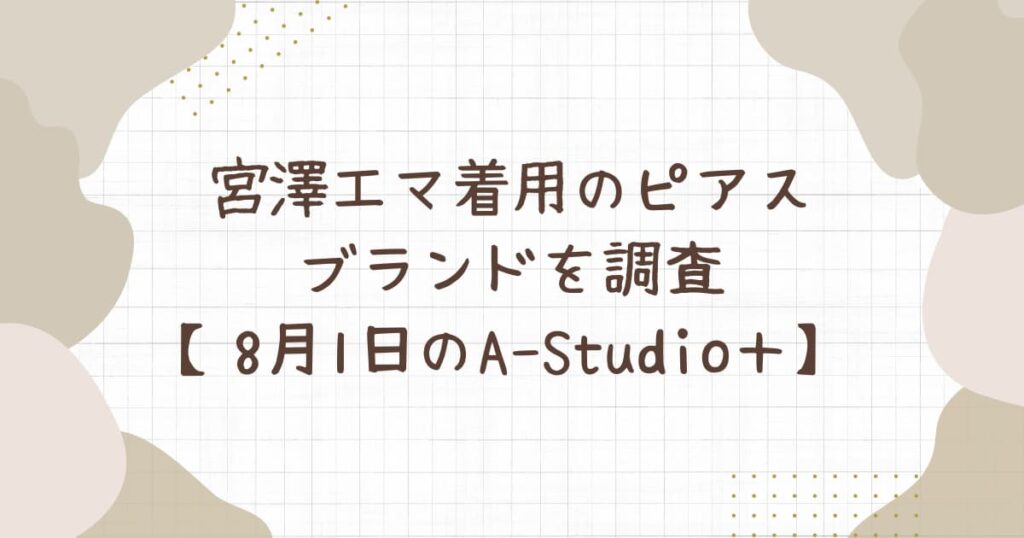 宮澤エマ着用のピアスのブランドを調査【8月1日のA-Studio＋】