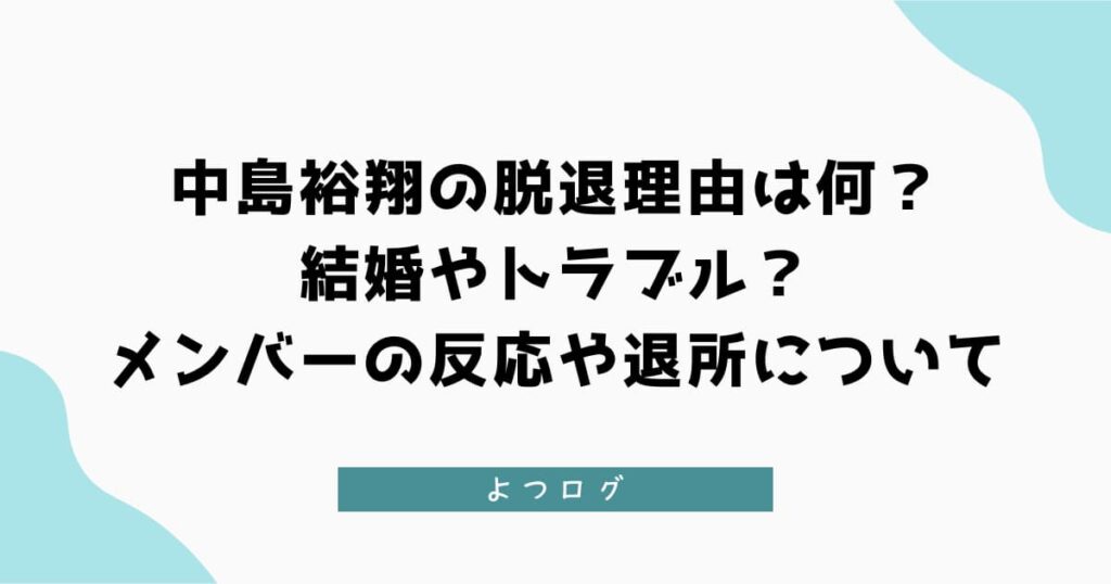 中島裕翔の脱退理由は何？結婚やトラブル？メンバーの反応や退所について