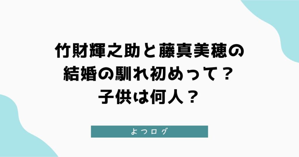 竹財輝之助と藤真美穂の結婚の馴れ初めやって？子供の人数など調査！