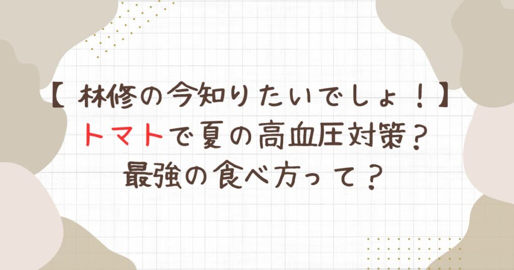 【林修の今知りたいでしょ！】トマトで夏の高血圧対策？最強の食べ方