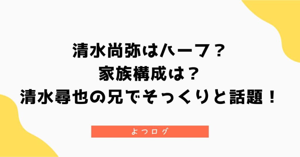 清水尚弥はハーフ？家族構成は？清水尋也の兄でそっくりと話題！