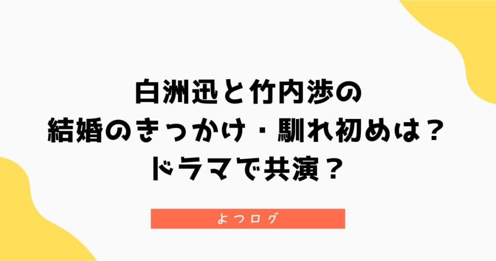 白洲迅と竹内渉の結婚のきっかけ・馴れ初めは？ドラマで共演？