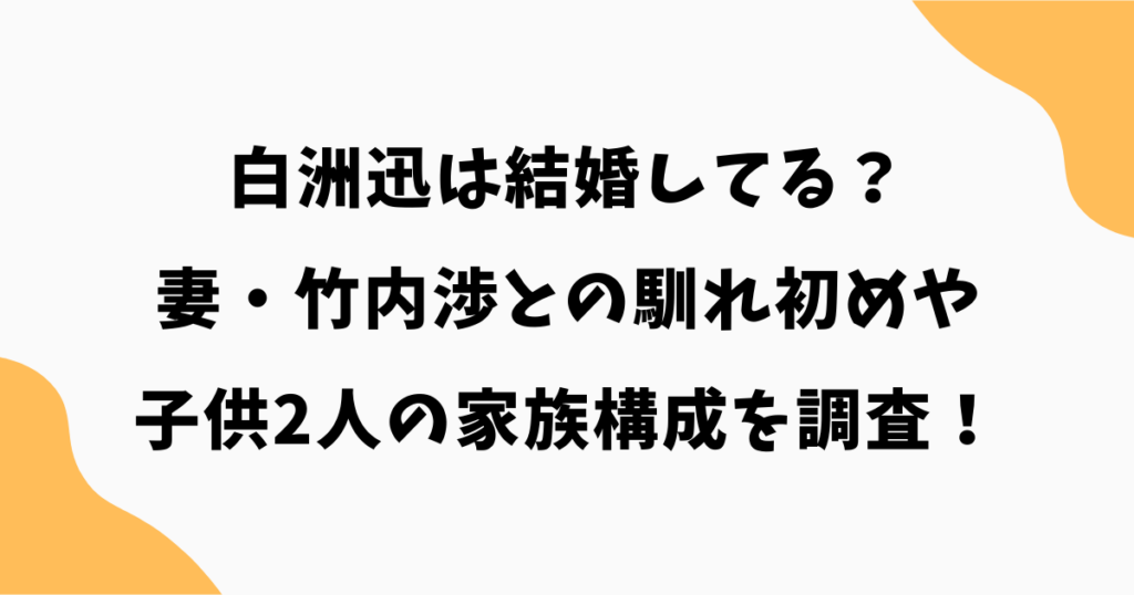 白洲迅は結婚してる？妻・竹内渉との馴れ初めや子供2人の家族構成を調査！