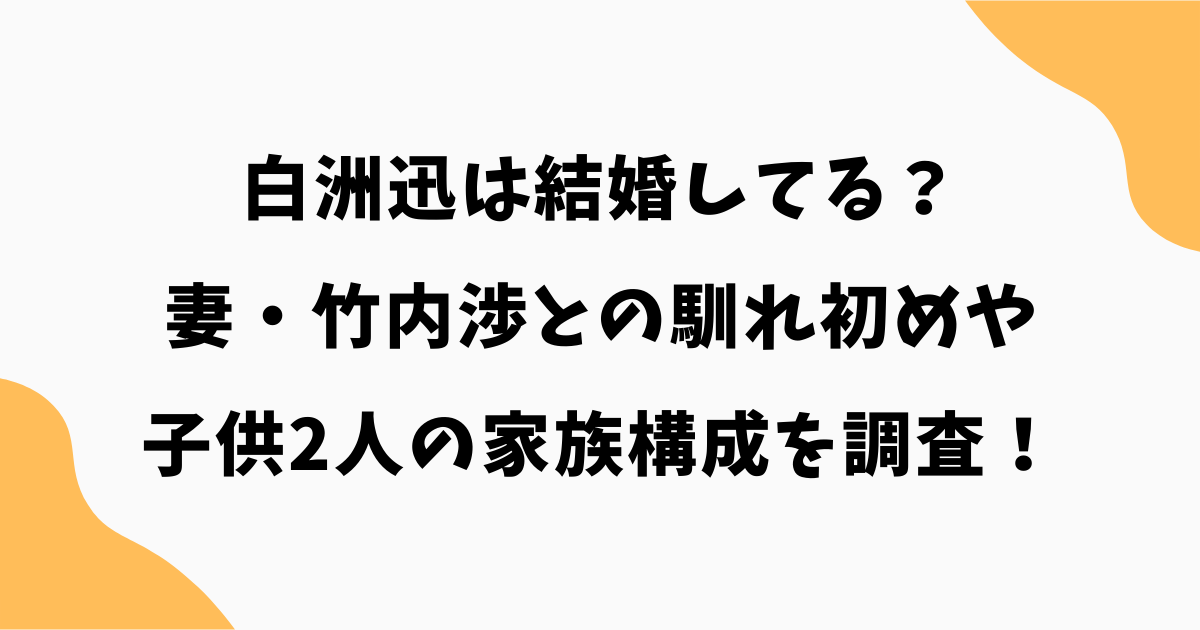 白洲迅は結婚してる？妻・竹内渉との馴れ初めや子供2人の家族構成を調査！