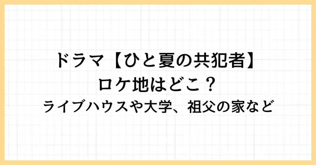 【ひと夏の共犯者】ロケ地はどこ？ライブハウスや大学、祖父の家など