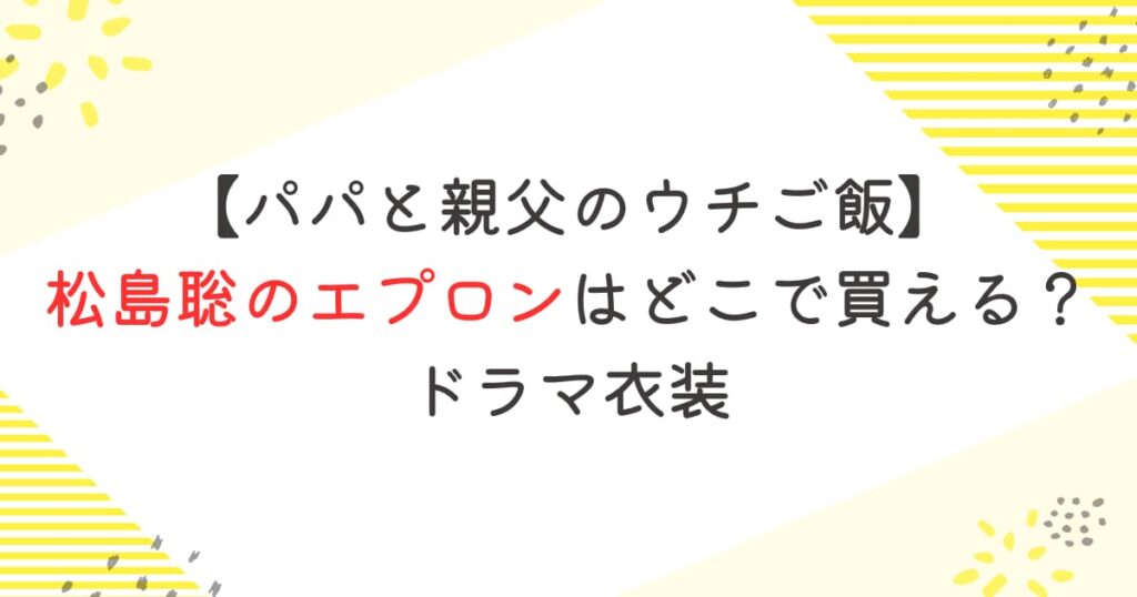 【パパと親父のウチご飯】松島聡のエプロンはどこで買える？｜ドラマ衣装