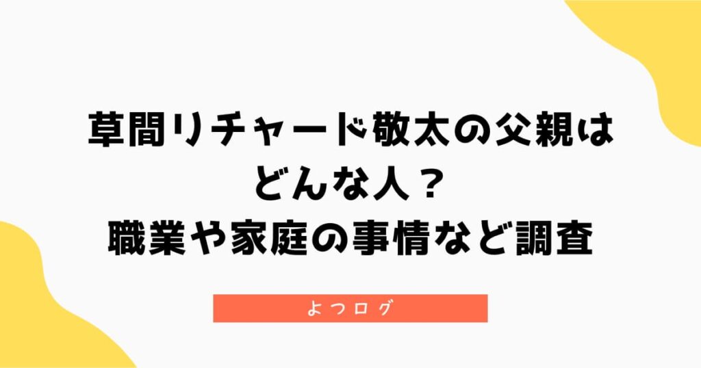 草間リチャード敬太の父親はどんな人？職業や家庭の事情など調査