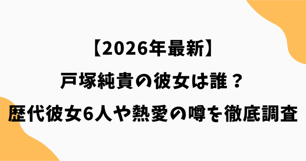 【2026年最新】戸塚純貴の彼女は誰？歴代彼女6人や熱愛の噂を徹底調査