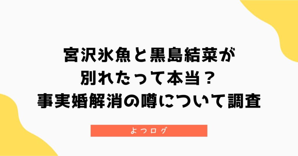 宮沢氷魚と黒島結菜が別れたって本当？事実婚解消の噂について調査