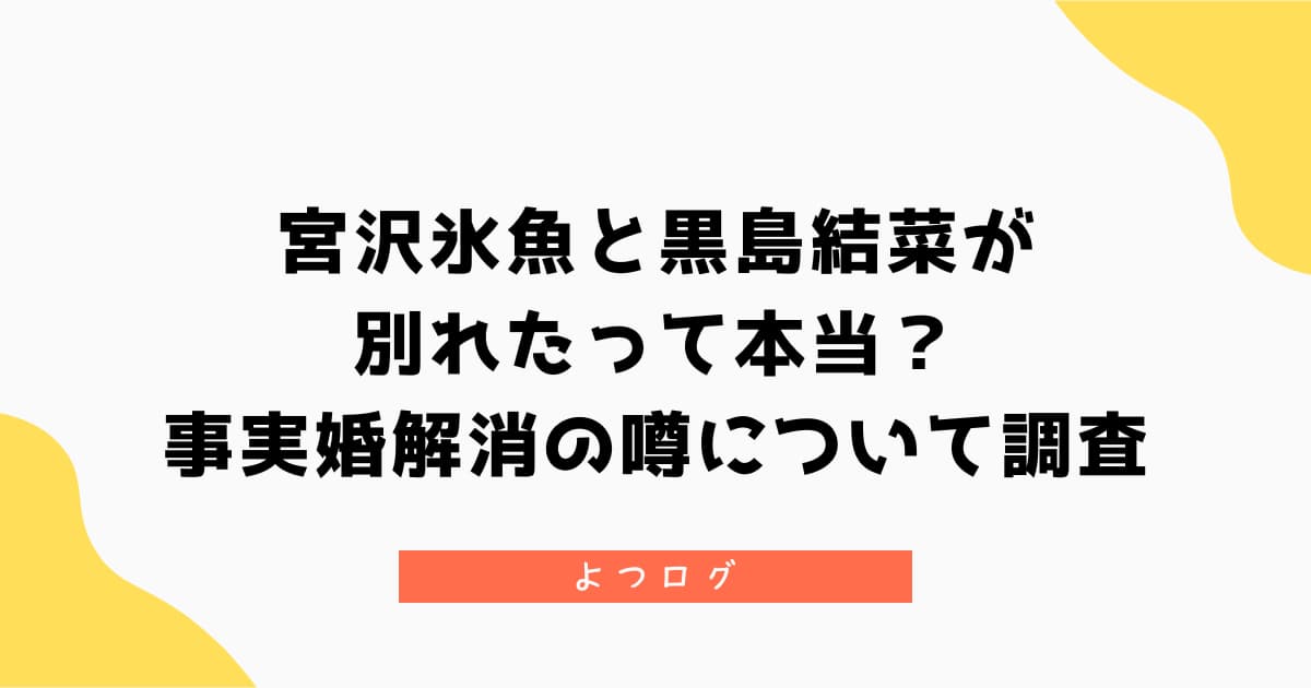 宮沢氷魚と黒島結菜が別れたって本当?事実婚解消の噂について調査