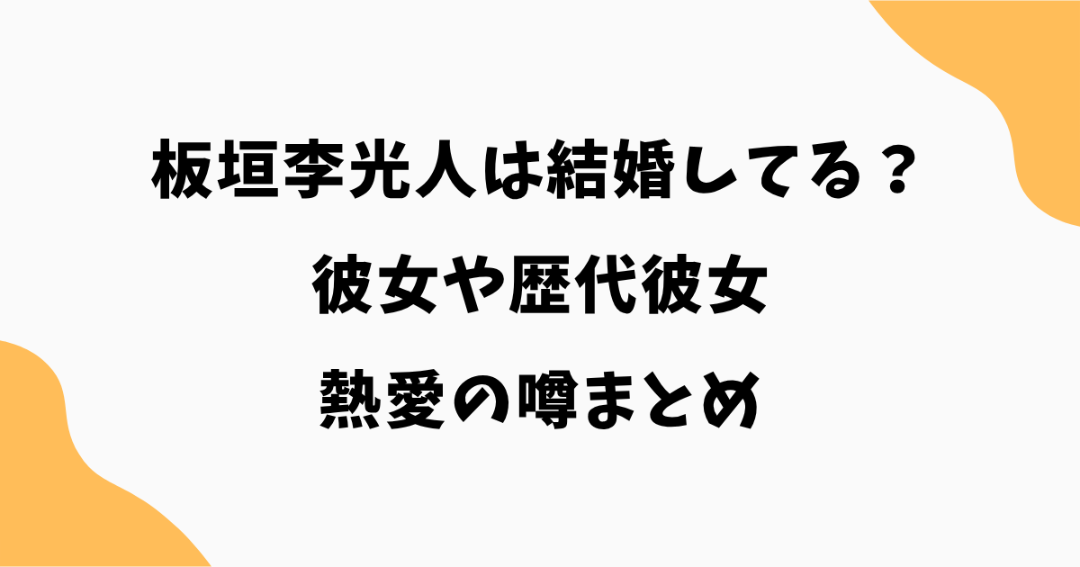 【2026最新】板垣李光人は結婚してる？彼女や歴代彼女・熱愛の噂まとめ