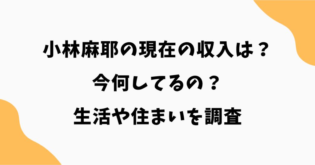 【2026年最新】小林麻耶の現在の収入は？今何してるのか生活や住まいを調査