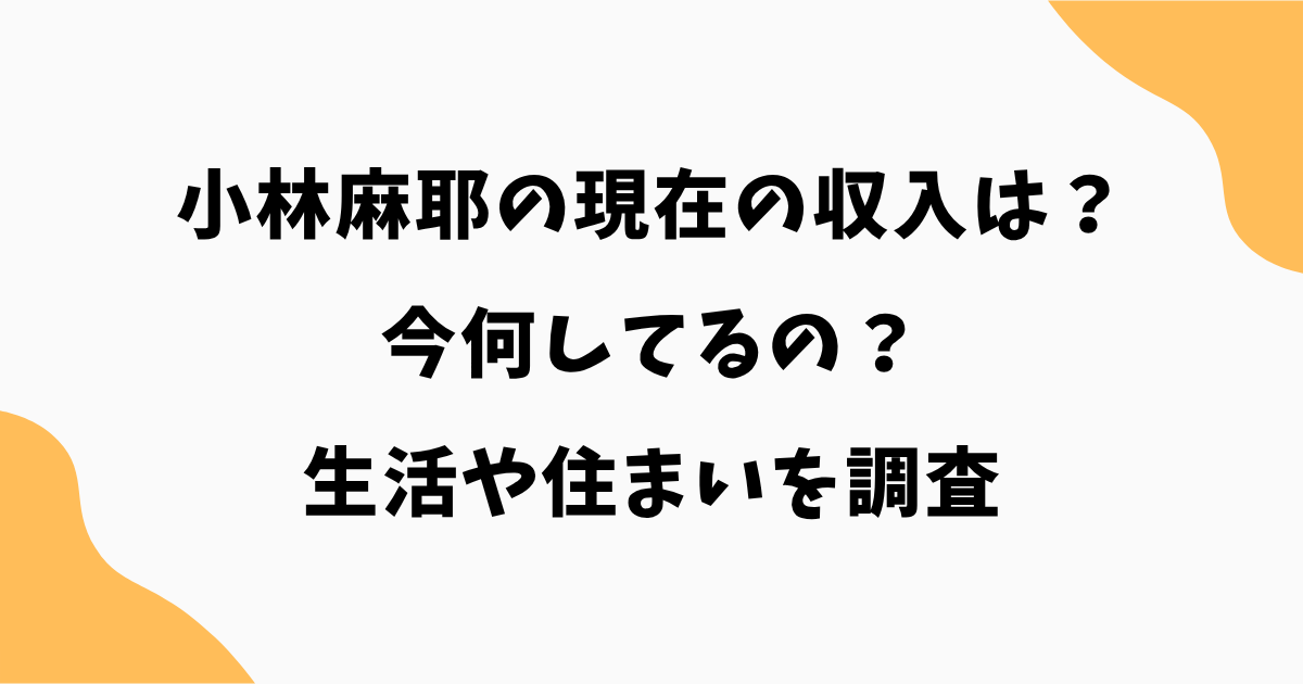 【2026年最新】小林麻耶の現在の収入は?今何してるのか生活や住まいを調査