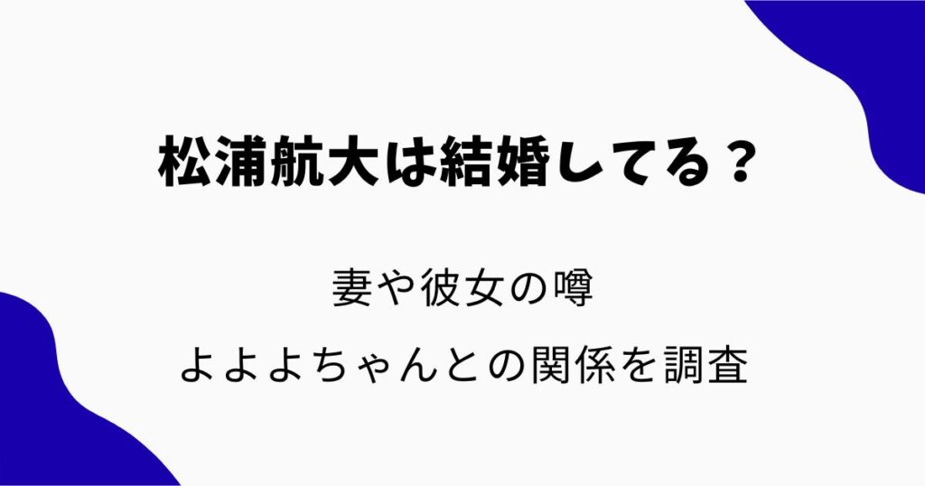 松浦航大は結婚してる？妻や彼女の噂・よよよちゃんとの関係を調査