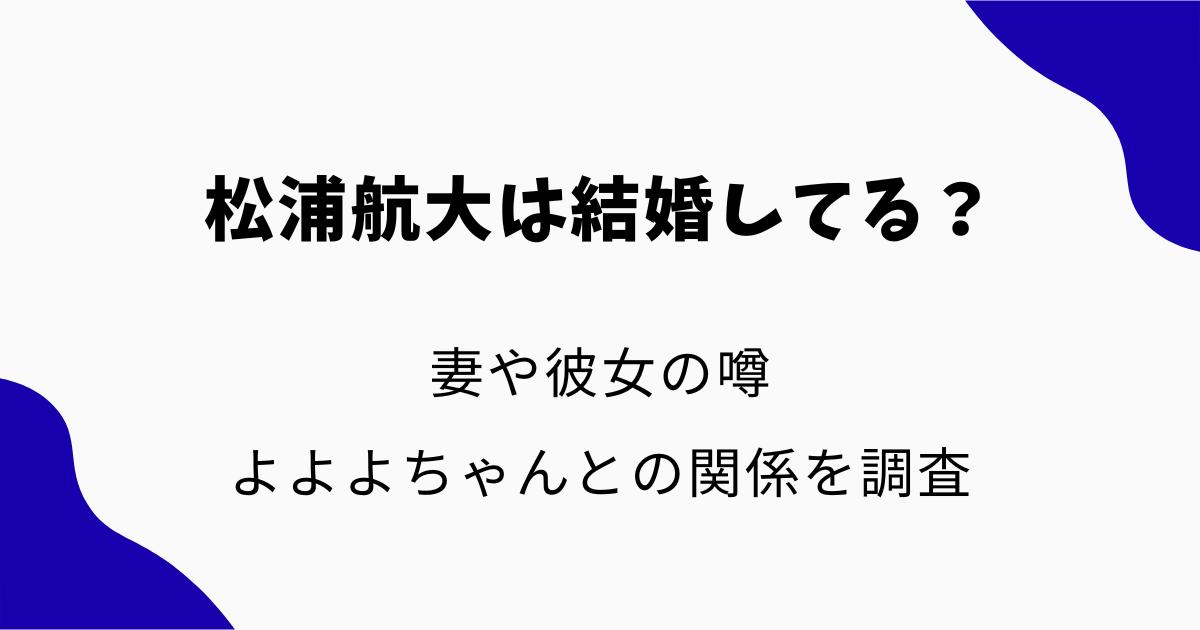 松浦航大は結婚してる?妻や彼女の噂・よよよちゃんとの関係を調査