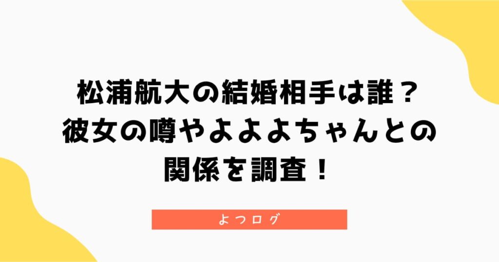 松浦航大の結婚相手は誰？彼女の噂やよよよちゃんとの関係を調査！