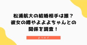 松浦航大の結婚相手は誰？彼女の噂やよよよちゃんとの関係を調査！
