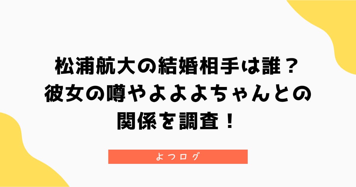 松浦航大の結婚相手は誰?彼女の噂やよよよちゃんとの関係を調査!