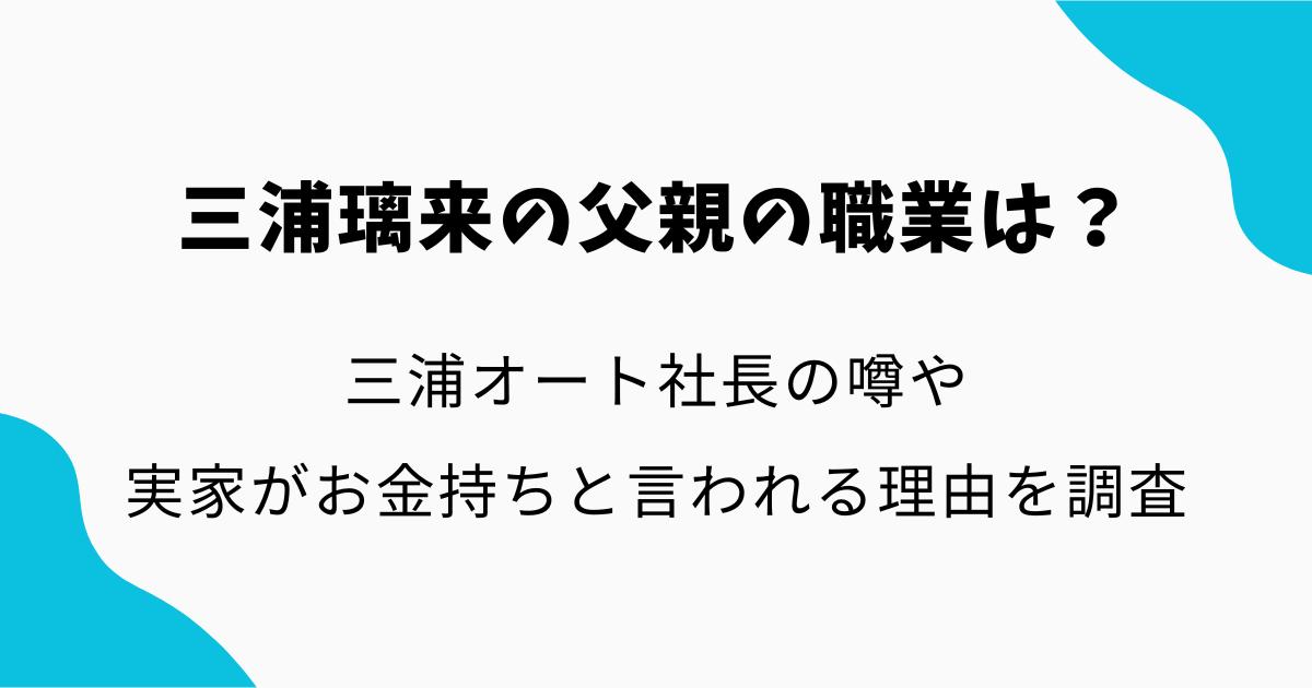 三浦璃来の父親の職業は？三浦オート社長の噂や実家がお金持ちと言われる理由を調査