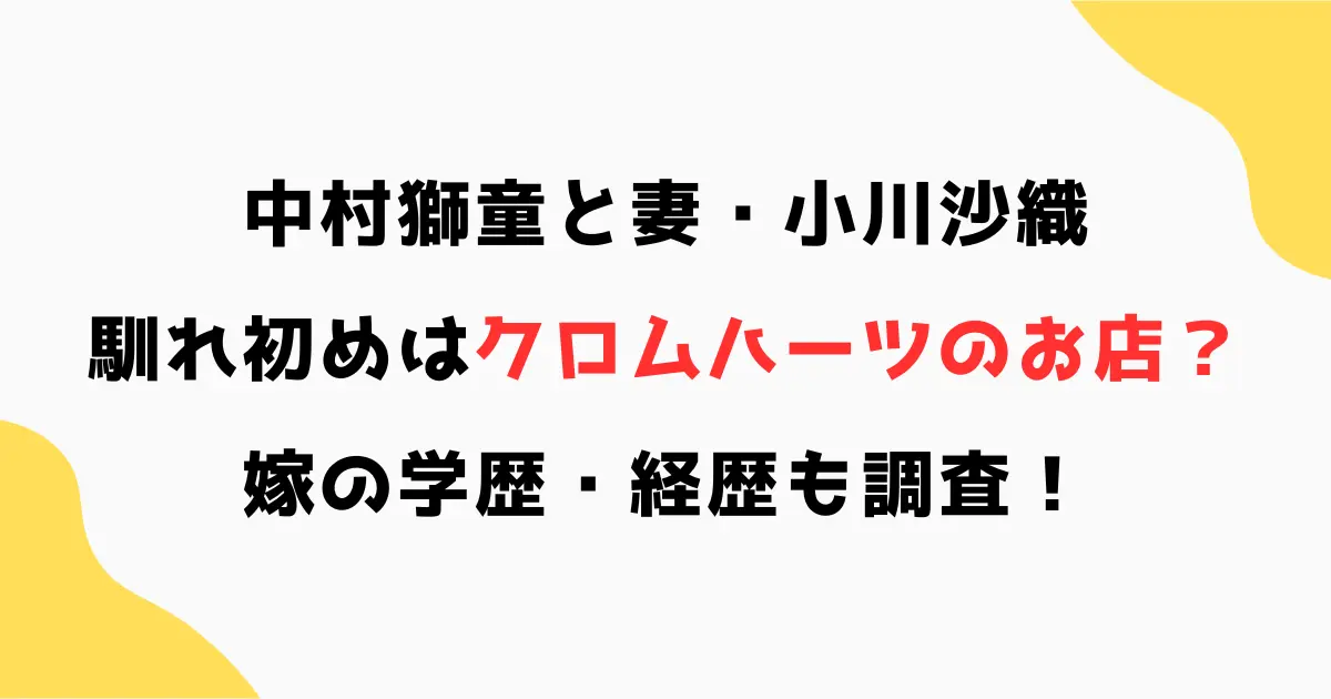 中村獅童と妻・小川沙織の馴れ初めはクロムハーツのお店？嫁の学歴・経歴も！