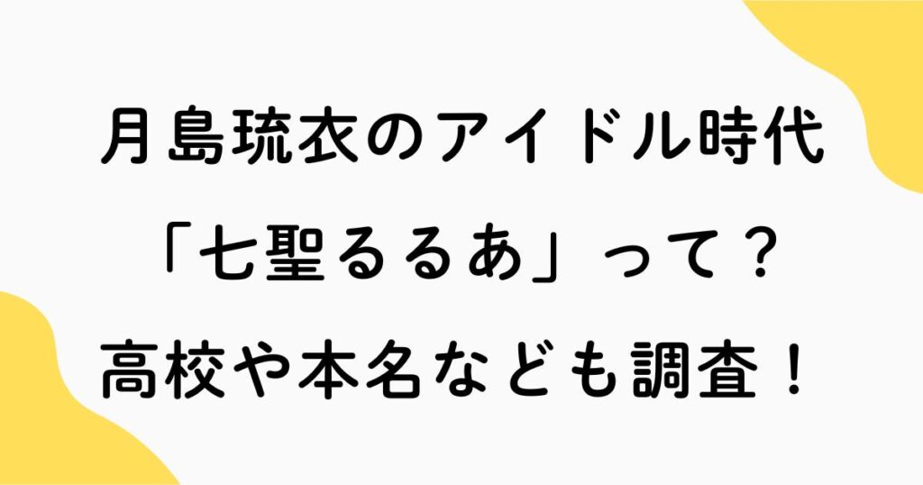 月島琉衣のアイドル時代(七聖るるあ)って？高校や本名なども調査！