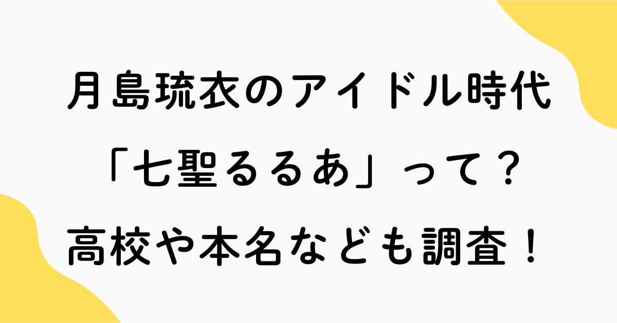 月島琉衣のアイドル時代(七聖るるあ)って？高校や本名なども調査！