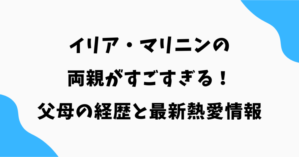 イリア・マリニンの両親がすごすぎる！父母の経歴と彼女の熱愛情報【2026】