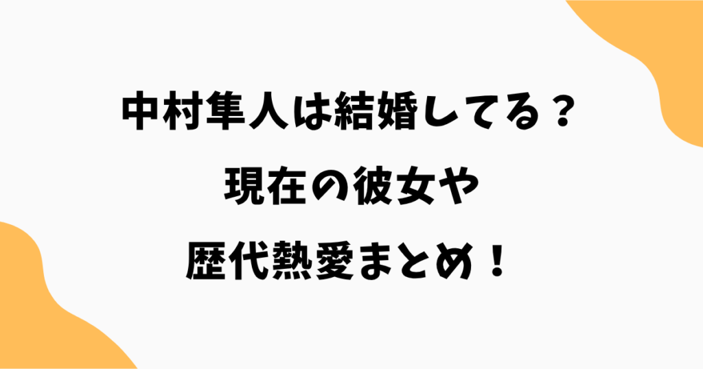 【2026年最新】中村隼人は結婚してる？現在の彼女や歴代熱愛まとめ！