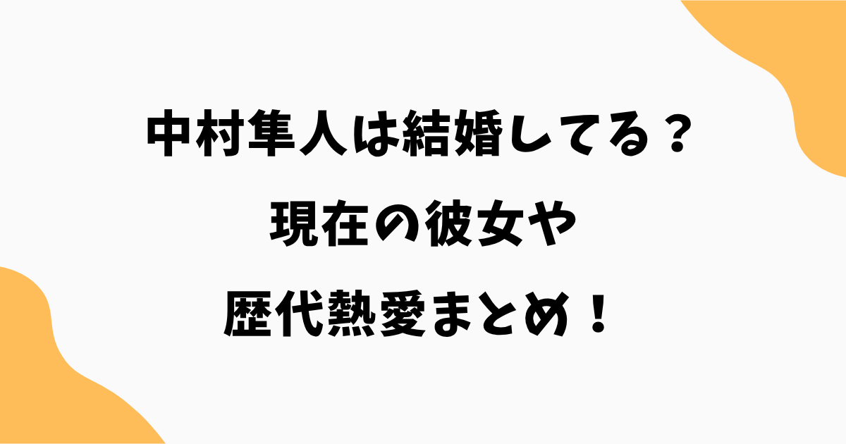 【2026年最新】中村隼人は結婚してる?現在の彼女や歴代熱愛まとめ!
