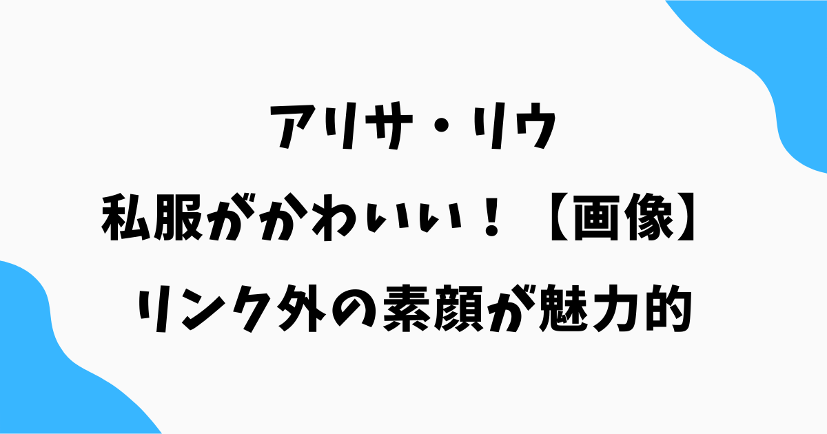 【画像】アリサ・リウの私服がかわいい!リンク外の素顔が魅力的