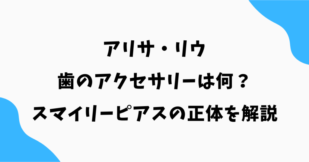 アリサ・リウの歯のアクセサリーは何?スマイリーピアスの正体を解説