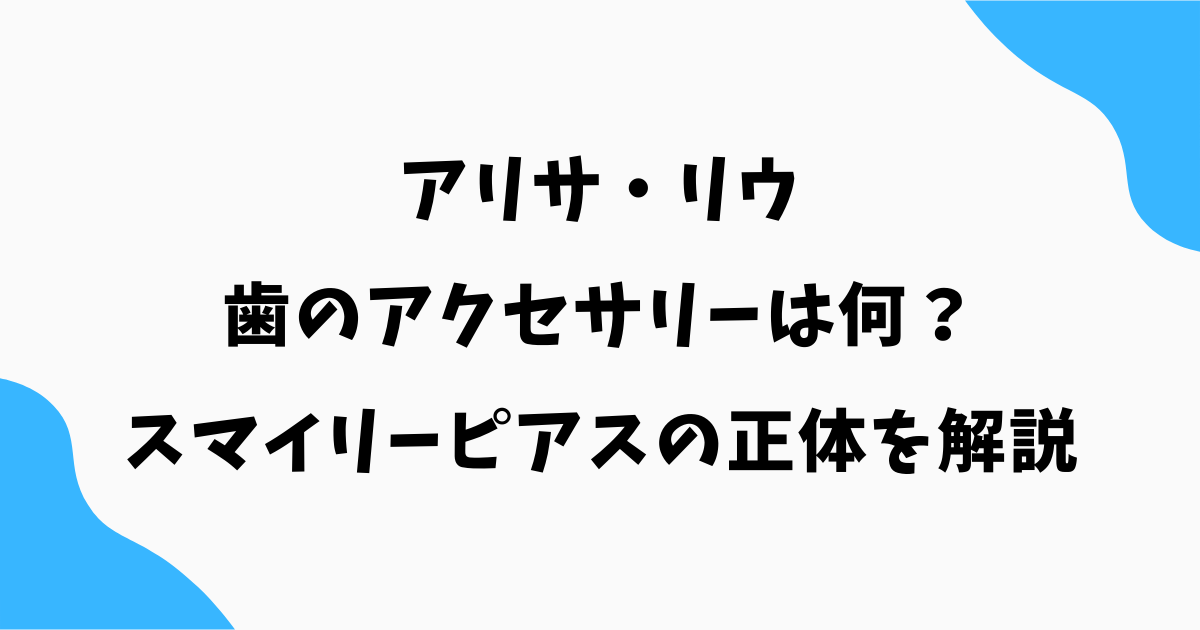 アリサ・リウの歯のアクセサリーは何?スマイリーピアスの正体を解説