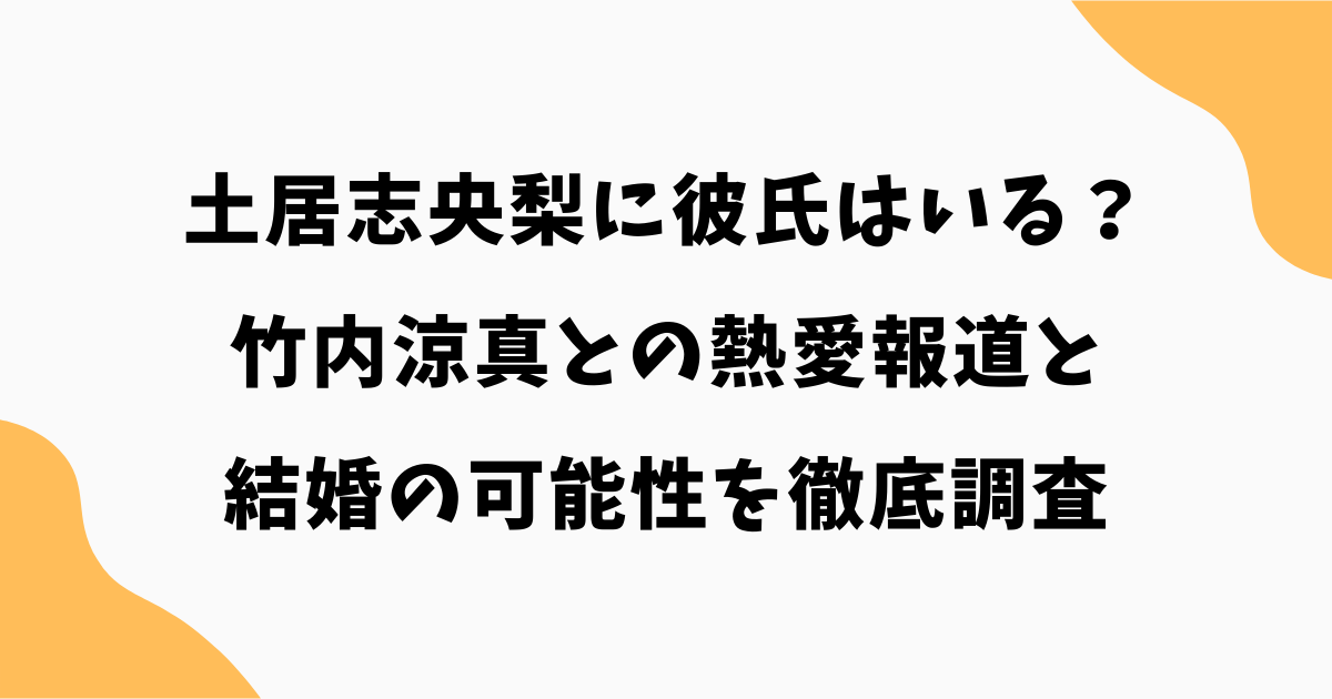 土居志央梨に彼氏はいる?竹内涼真との熱愛報道と結婚の可能性を徹底調査